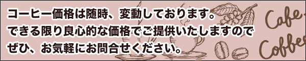 コーヒー価格は随時、変動しております。できる限り良心的な価格でご提供いたしますのでぜひ、お気軽にお問合せください。